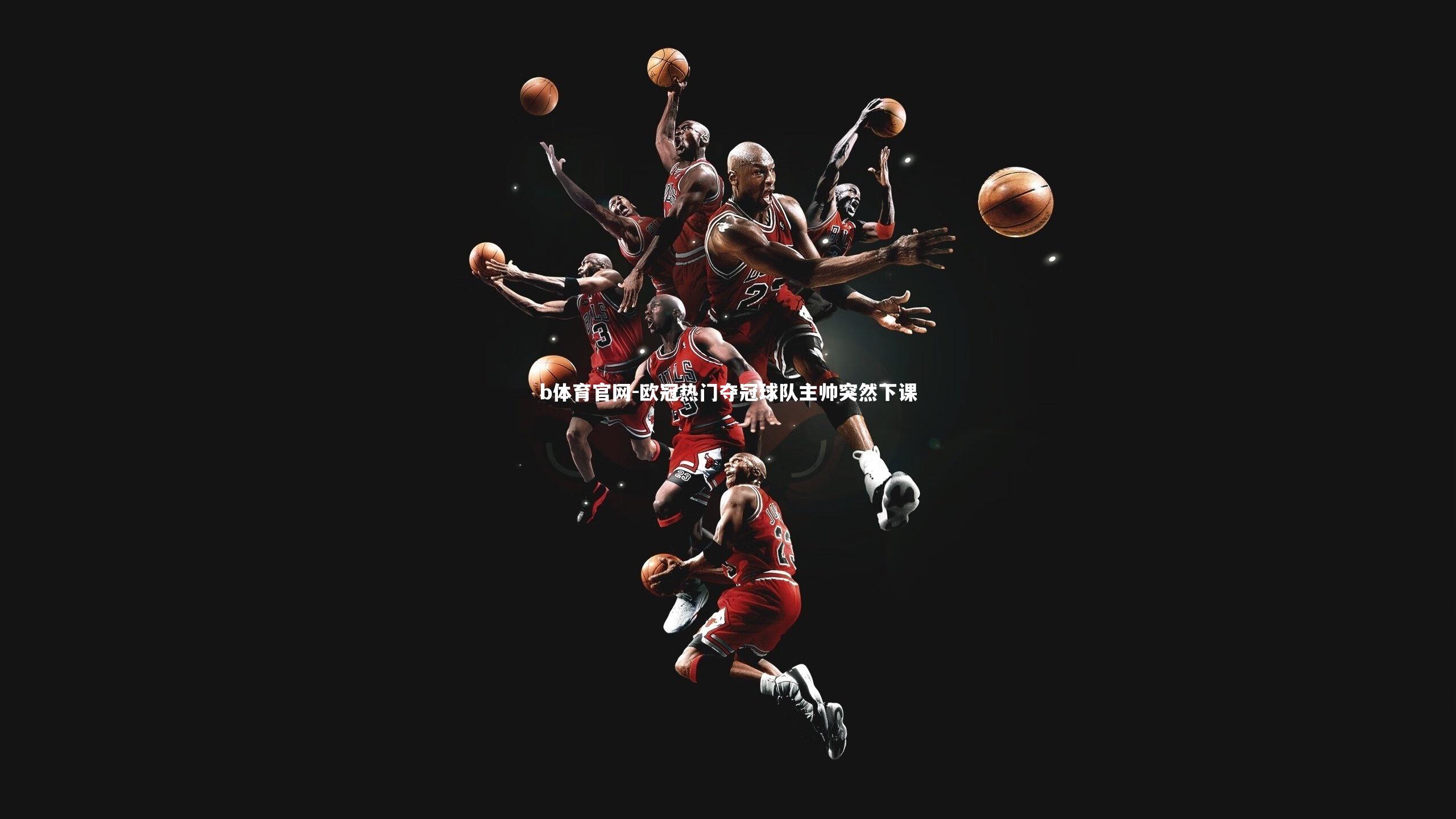 b体育官网-欧冠热门夺冠球队主帅突然下课