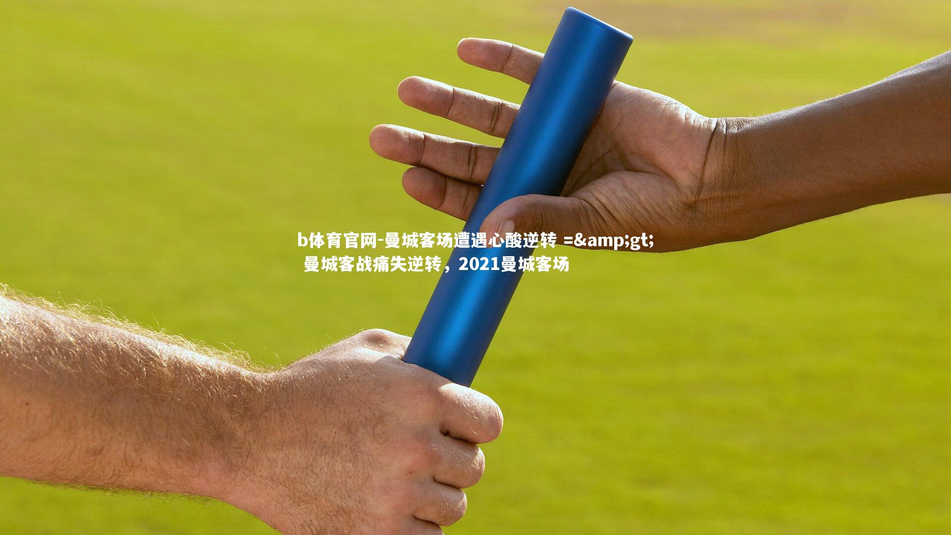 b体育官网-曼城客场遭遇心酸逆转 =&gt; 曼城客战痛失逆转，2021曼城客场