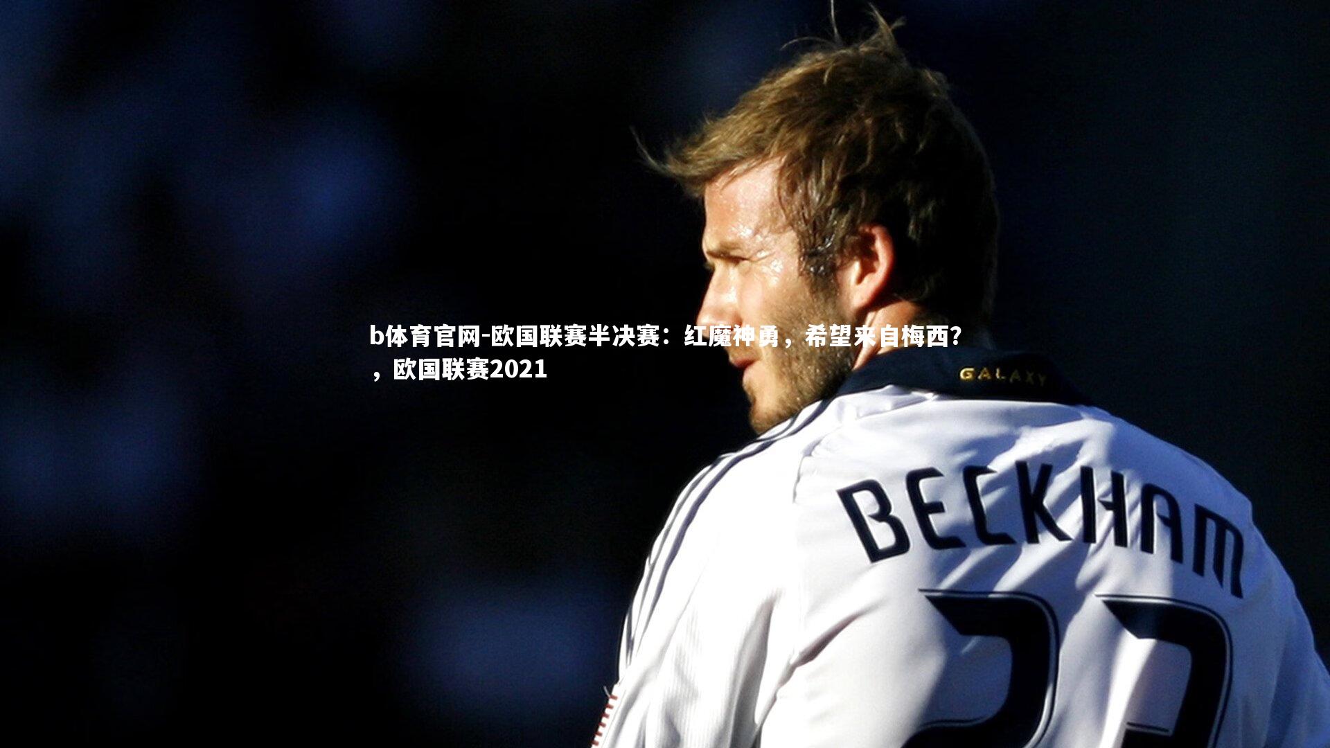 b体育官网-欧国联赛半决赛:红魔神勇,希望来自梅西?,欧国联赛2021