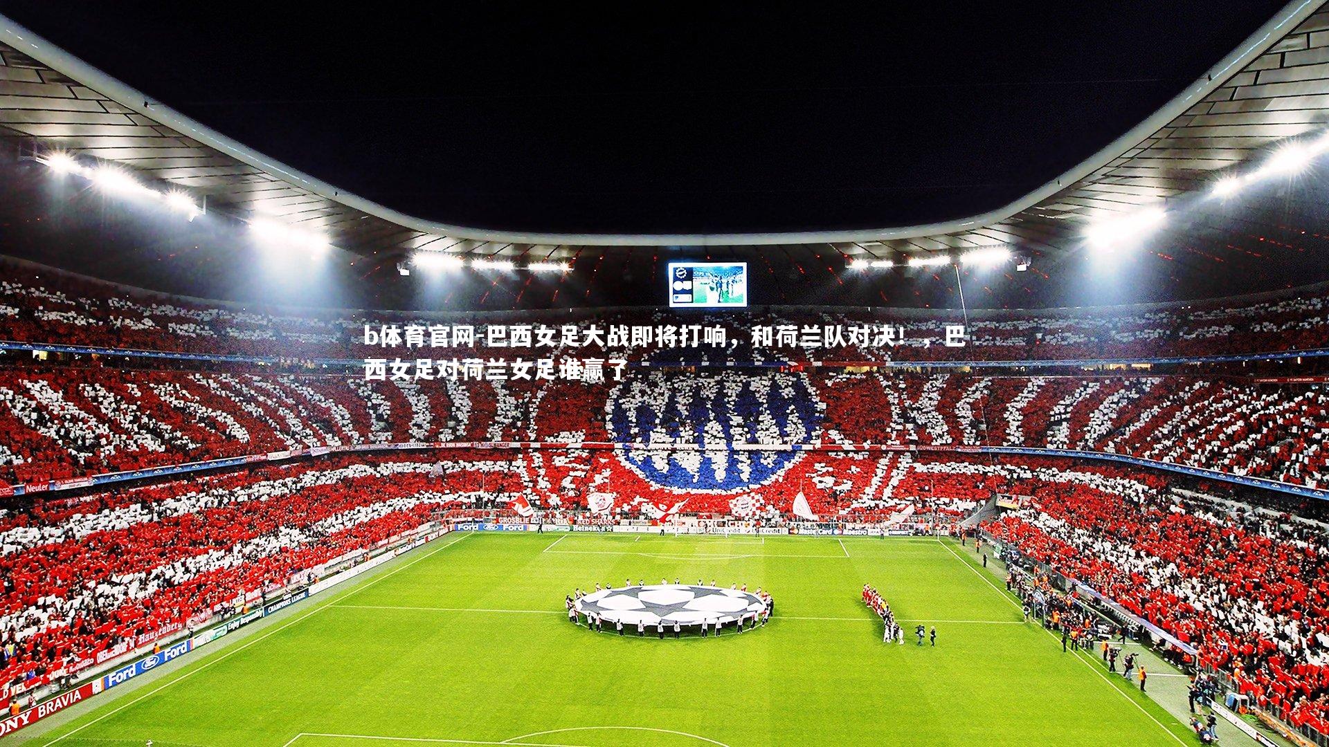 b体育官网-巴西女足大战即将打响,和荷兰队对决!,巴西女足对荷兰女足谁赢了