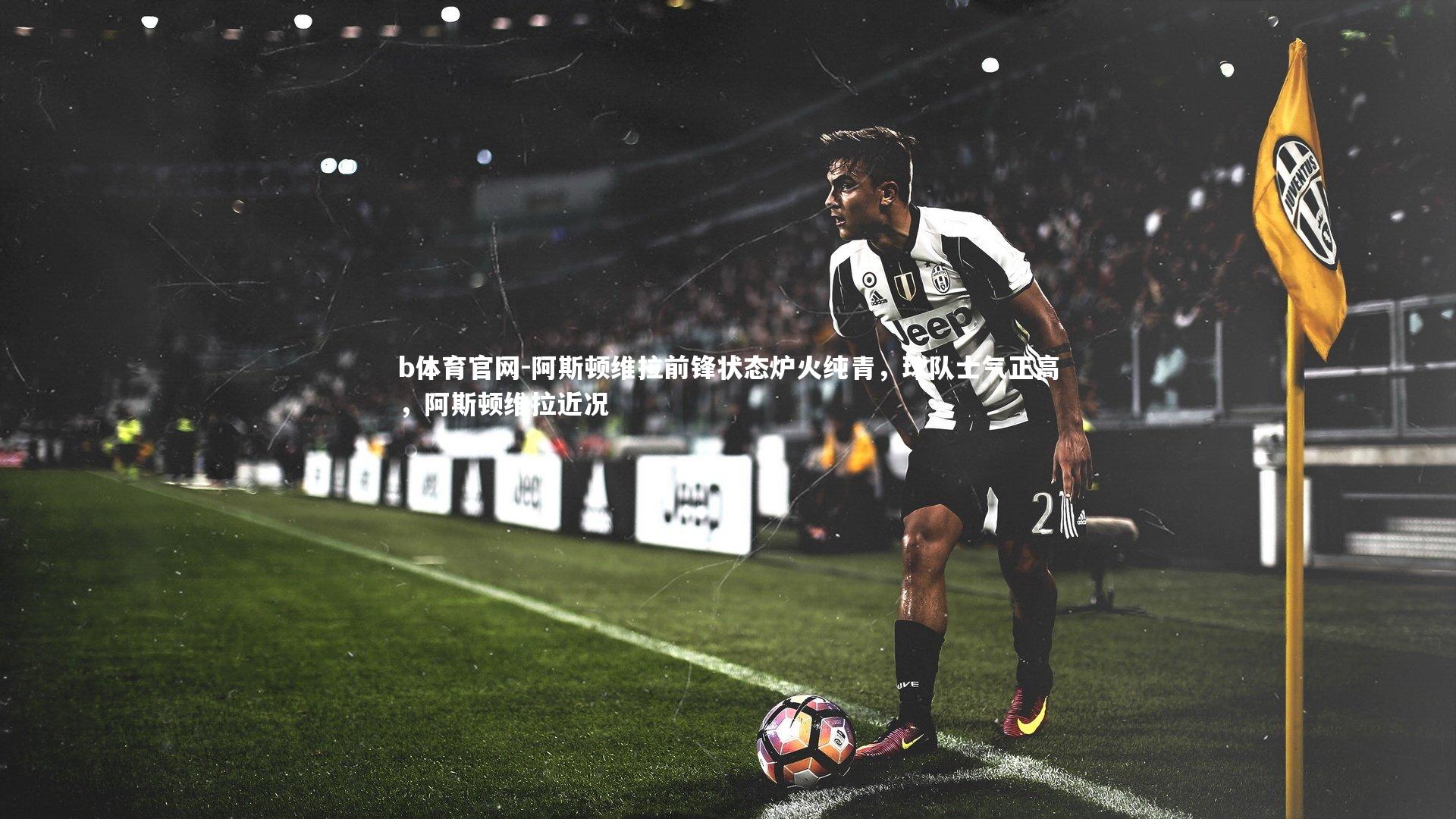 阿斯顿维拉前锋状态炉火纯青，球队士气正高，阿斯顿维拉近况