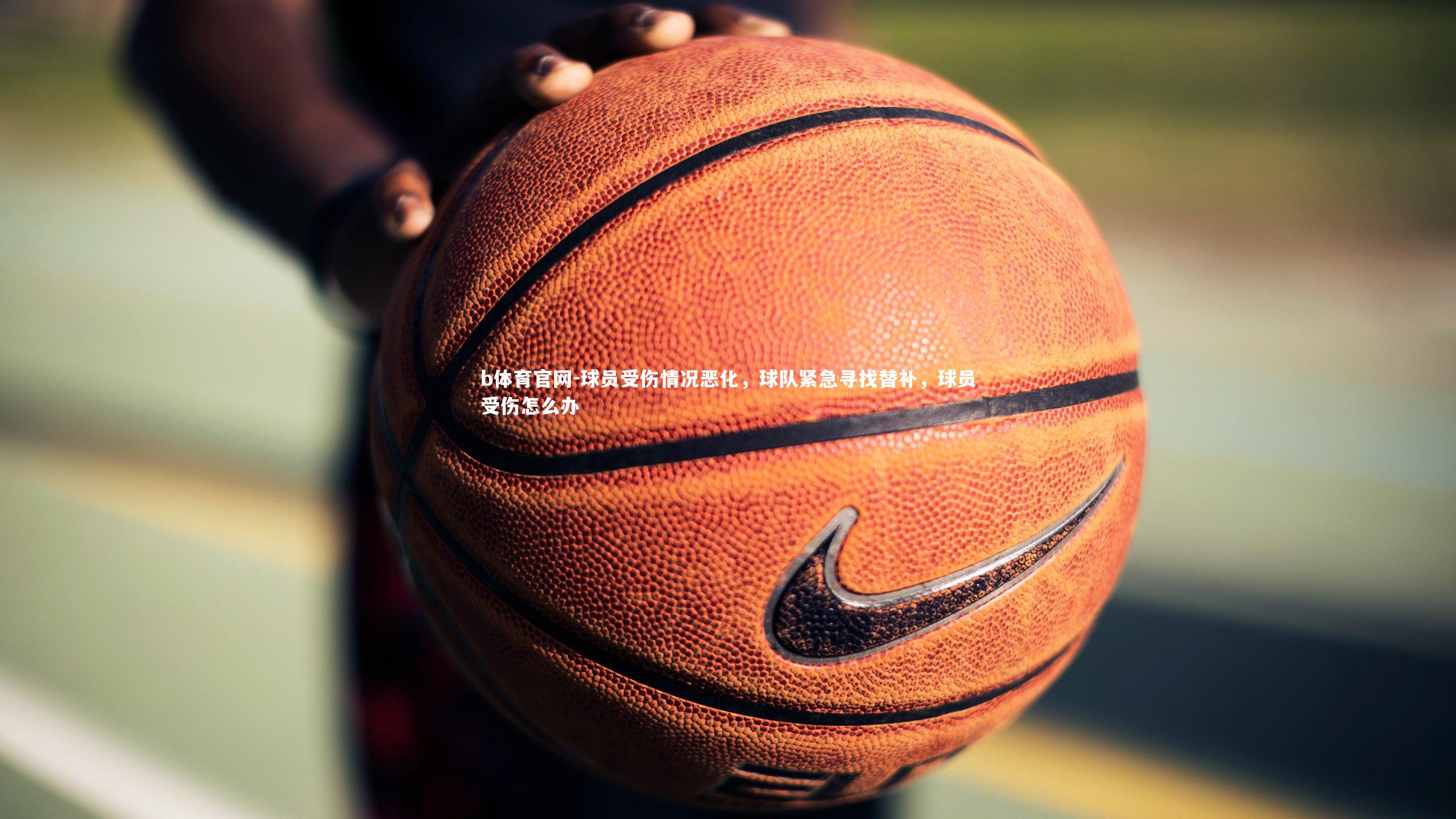 b体育官网-球员受伤情况恶化，球队紧急寻找替补，球员受伤怎么办