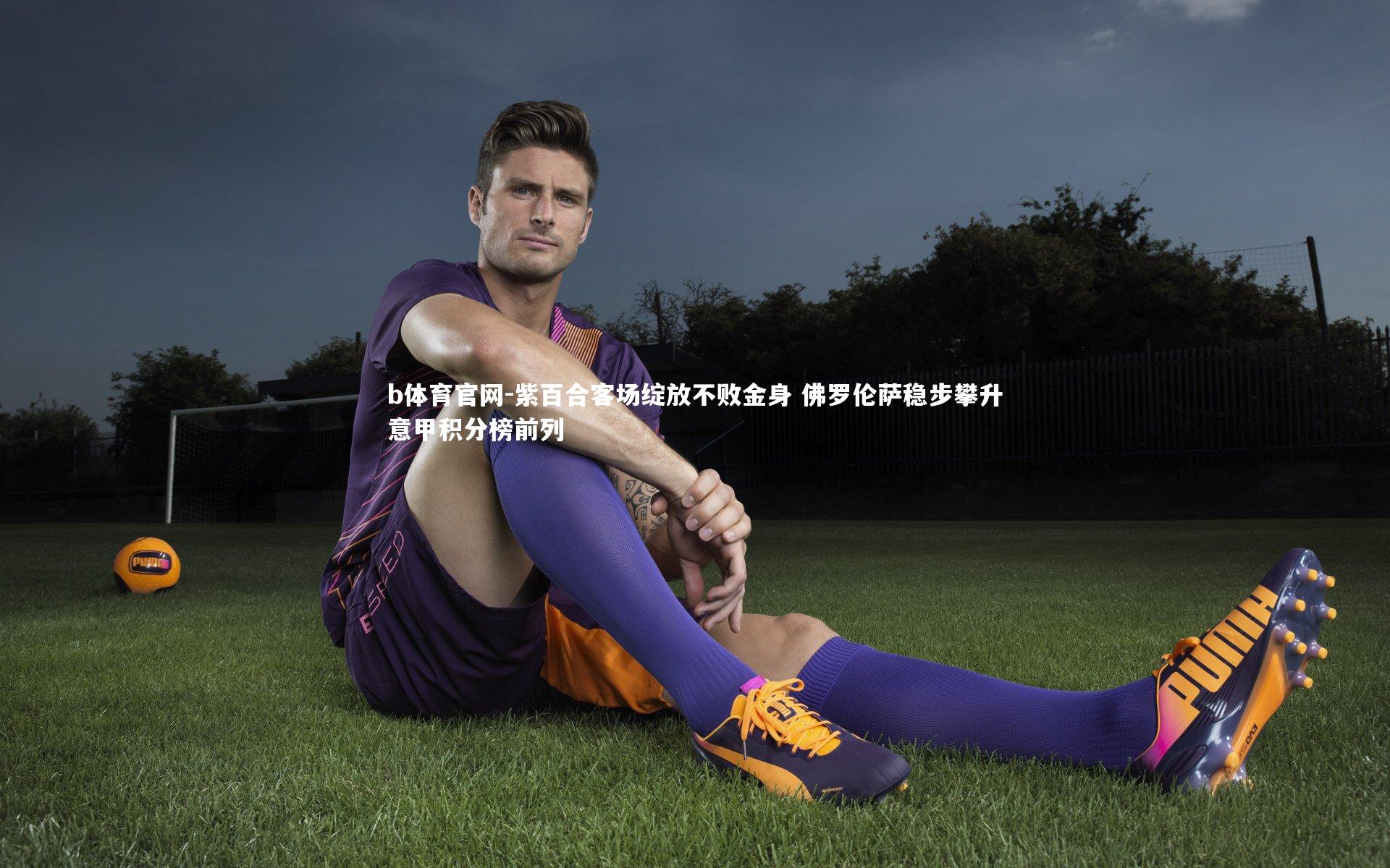 b体育官网-紫百合客场绽放不败金身 佛罗伦萨稳步攀升意甲积分榜前列