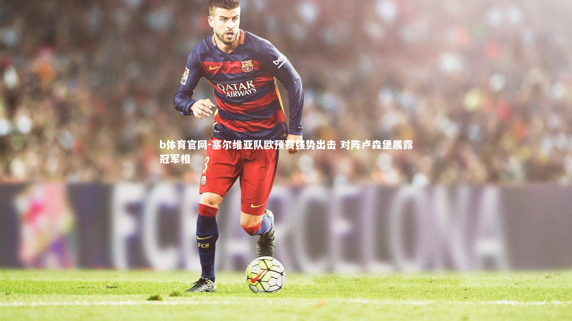 b体育官网-塞尔维亚队欧预赛强势出击 对阵卢森堡展露冠军相