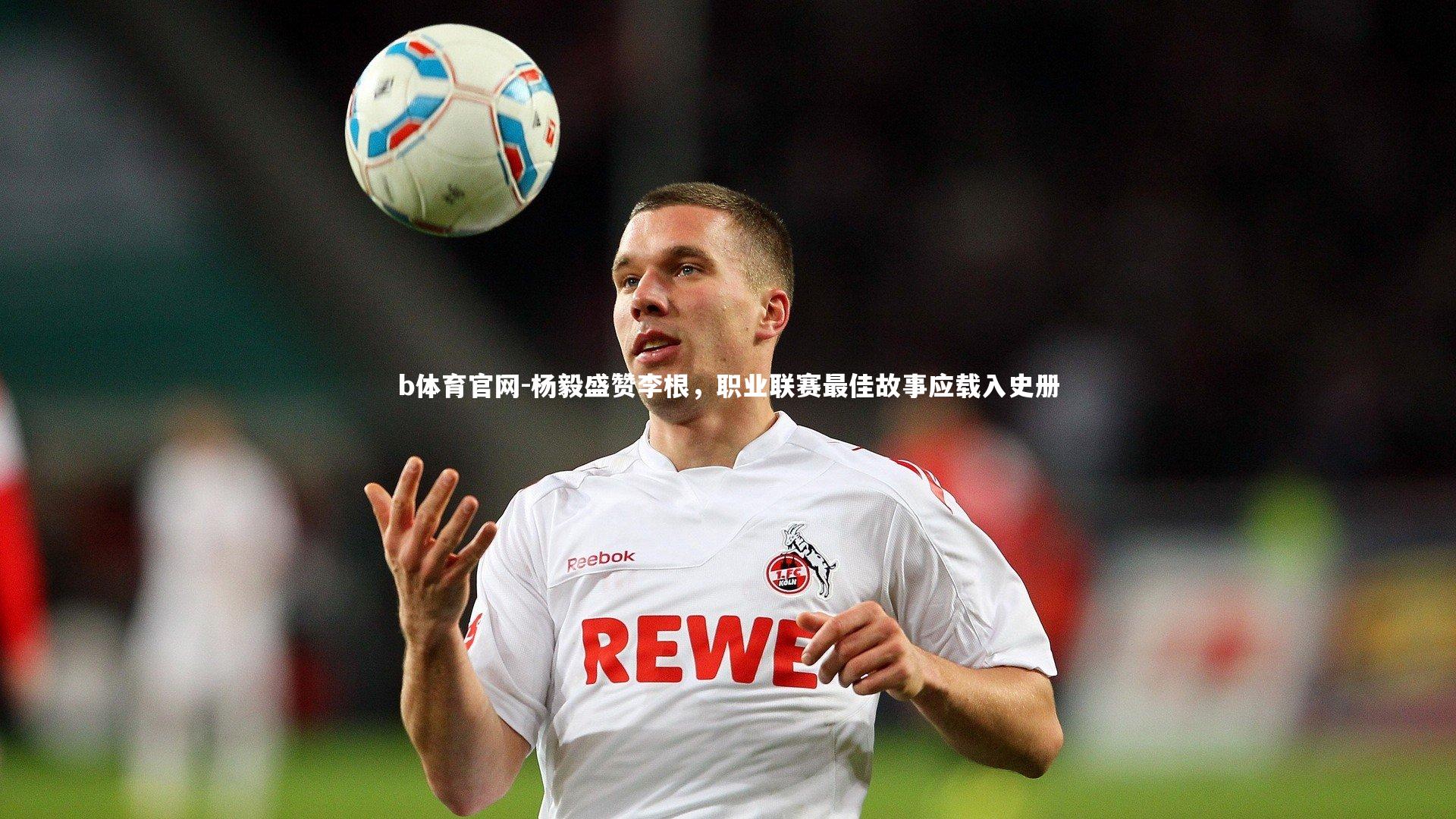 杨毅盛赞李根,职业联赛最佳故事应载入史册